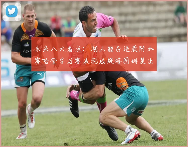 未来八大看点：湖人能否逆袭附加赛哈登季后赛表现成疑塔图姆复出能否助力球队