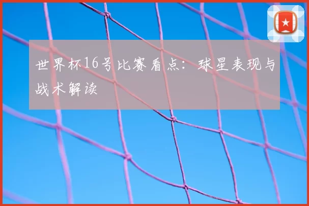 世界杯16号比赛看点:球星表现与战术解读