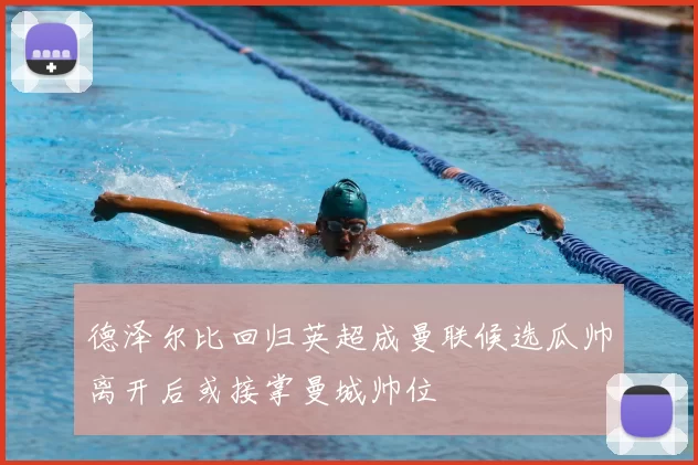 德泽尔比回归英超成曼联候选瓜帅离开后或接掌曼城帅位