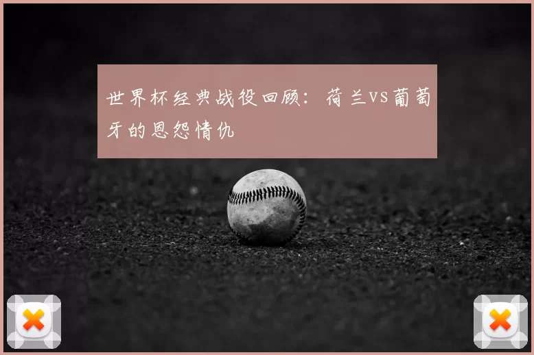 世界杯经典战役回顾:荷兰vs葡萄牙的恩怨情仇