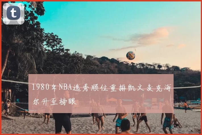 1980年NBA选秀顺位重排凯文麦克海尔升至榜眼