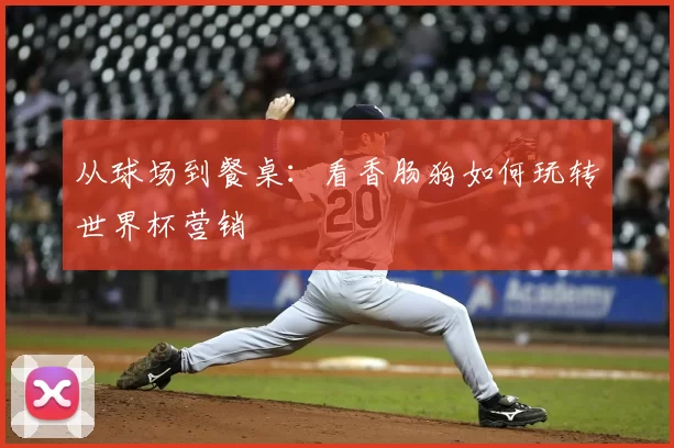 从球场到餐桌：看香肠狗如何玩转世界杯营销
