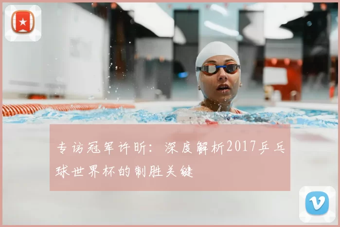 专访冠军许昕:深度解析2017乒乓球世界杯的制胜关键