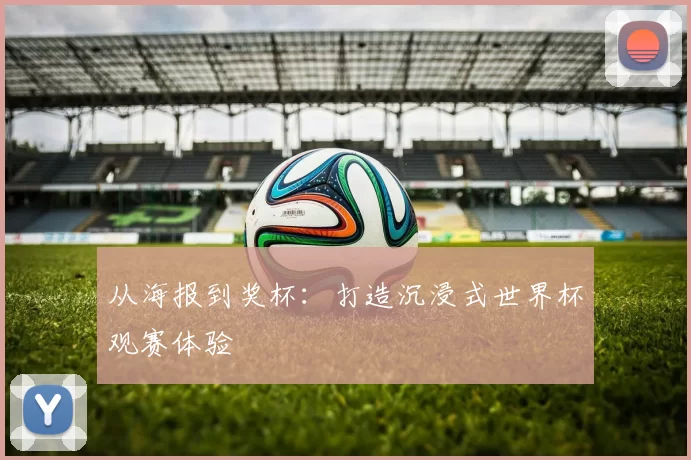 从海报到奖杯:打造沉浸式世界杯观赛体验