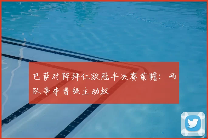 巴萨对阵拜仁欧冠半决赛前瞻:两队争夺晋级主动权
