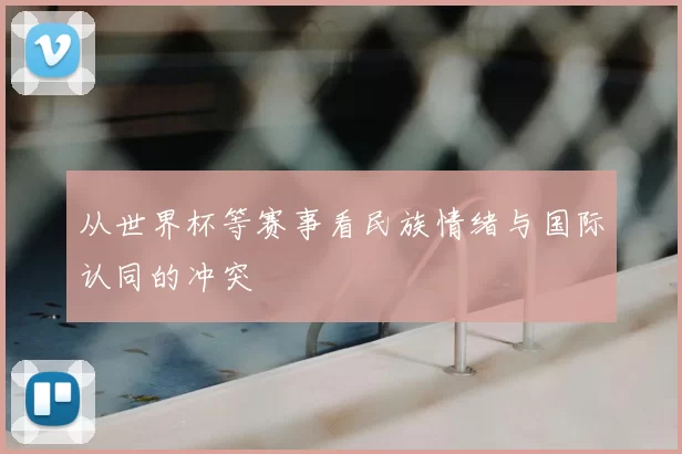 从世界杯等赛事看民族情绪与国际认同的冲突