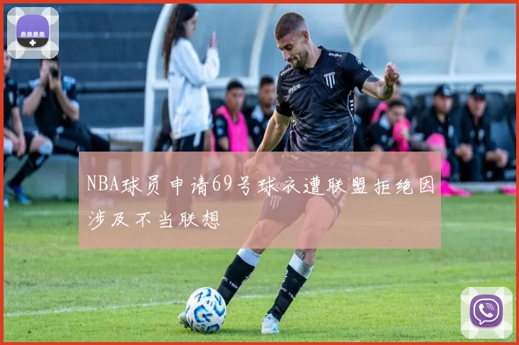 NBA球员申请69号球衣遭联盟拒绝因涉及不当联想