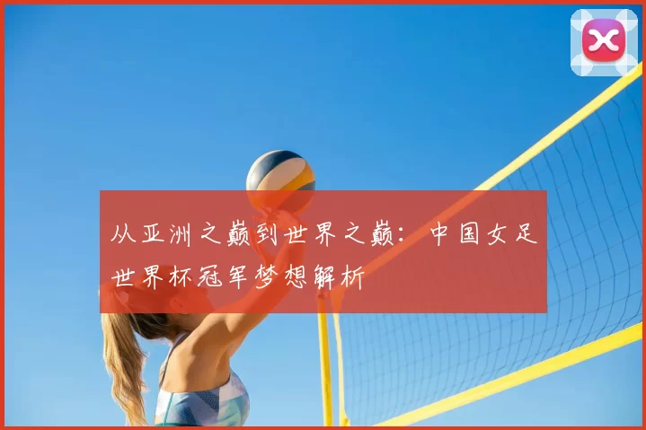从亚洲之巅到世界之巅:中国女足世界杯冠军梦想解析