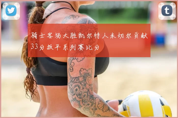 骑士客场大胜凯尔特人米切尔贡献33分扳平系列赛比分
