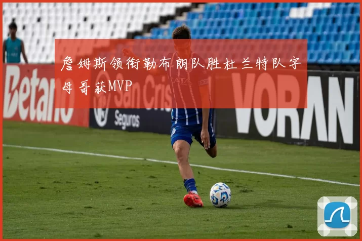 詹姆斯领衔勒布朗队胜杜兰特队字母哥获MVP