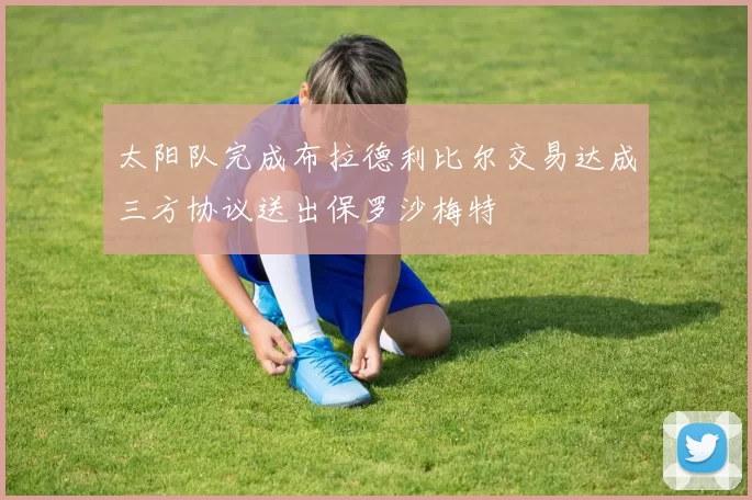 太阳队完成布拉德利比尔交易达成三方协议送出保罗沙梅特