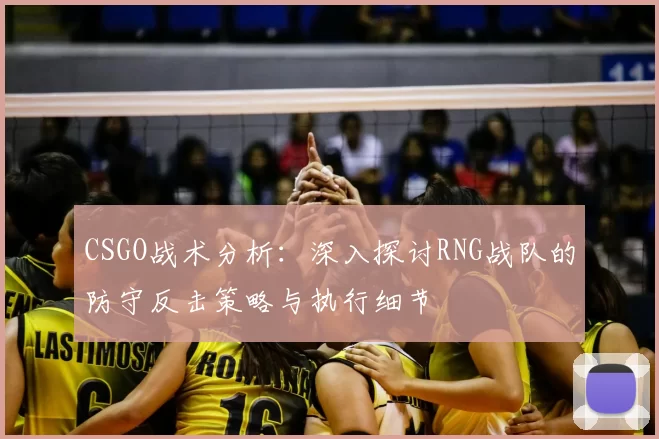 CSGO战术分析：深入探讨RNG战队的防守反击策略与执行细节