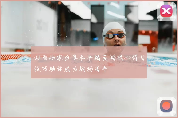 刘丽独家分享和平精英游戏心得与技巧助你成为战场高手