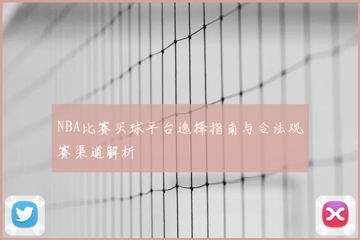 NBA比赛买球平台选择指南与合法观赛渠道解析