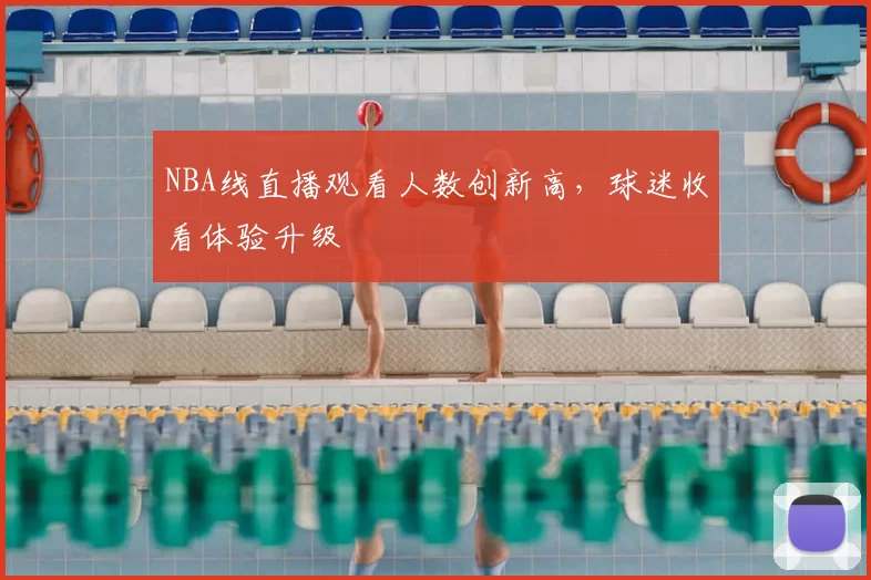 NBA线直播观看人数创新高,球迷收看体验升级