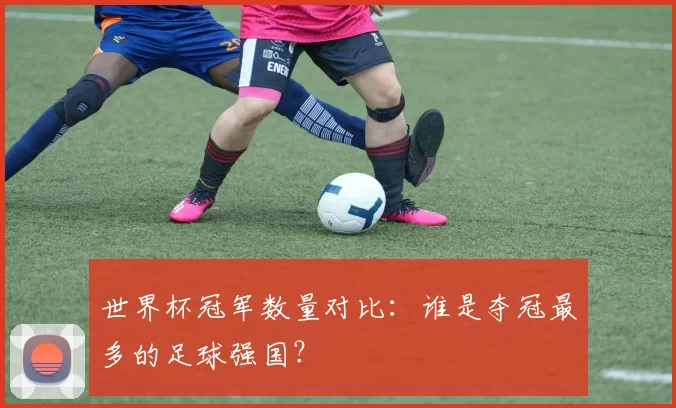 世界杯冠军数量对比:谁是夺冠最多的足球强国?