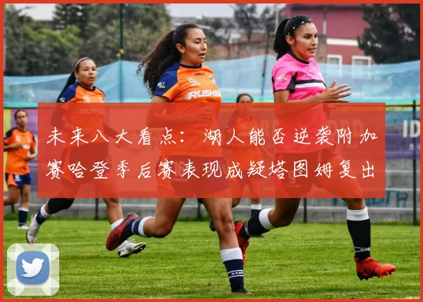 未来八大看点:湖人能否逆袭附加赛哈登季后赛表现成疑塔图姆复出能否助力球队