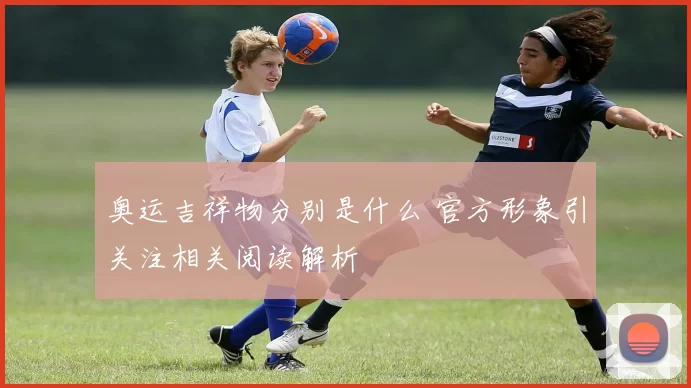 奥运吉祥物分别是什么 官方形象引关注相关阅读解析