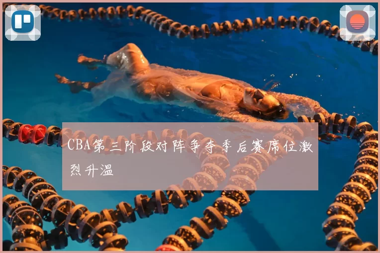 CBA第三阶段对阵争夺季后赛席位激烈升温