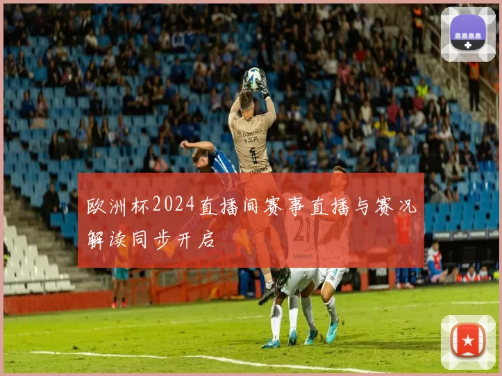 欧洲杯2024直播间赛事直播与赛况解读同步开启