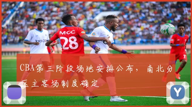 CBA第三阶段场地安排公布，南北分区主客场制度确定