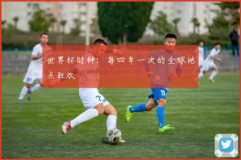 世界杯时钟:每四年一次的全球地点狂欢