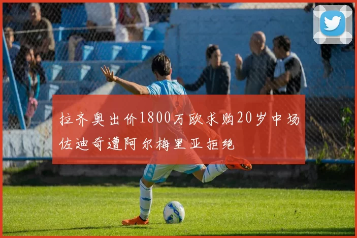 拉齐奥出价1800万欧求购20岁中场佐迪奇遭阿尔梅里亚拒绝