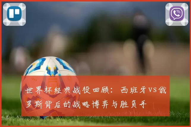 世界杯经典战役回顾:西班牙vs俄罗斯背后的战略博弈与胜负手