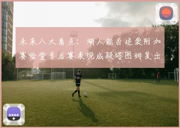 未来八大看点:湖人能否逆袭附加赛哈登季后赛表现成疑塔图姆复出能否助力球队