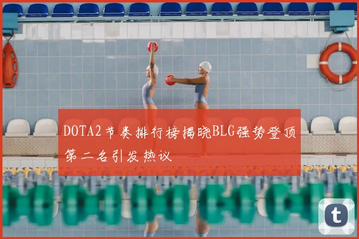 DOTA2节奏排行榜揭晓BLG强势登顶第二名引发热议