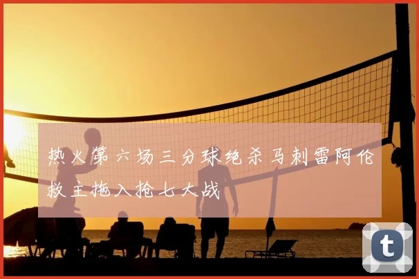 热火第六场三分球绝杀马刺雷阿伦救主拖入抢七大战