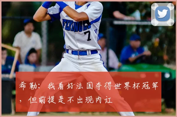 希勒：我看好法国夺得世界杯冠军，但前提是不出现内讧