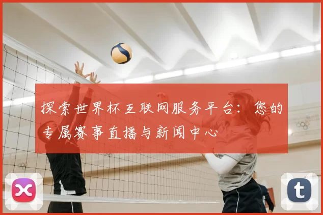 探索世界杯互联网服务平台:您的专属赛事直播与新闻中心