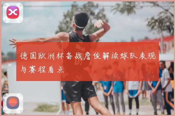 德国欧洲杯备战詹俊解读球队表现与赛程看点