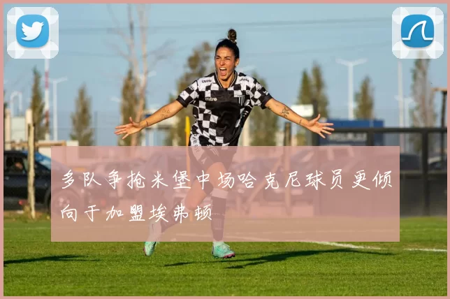 多队争抢米堡中场哈克尼球员更倾向于加盟埃弗顿