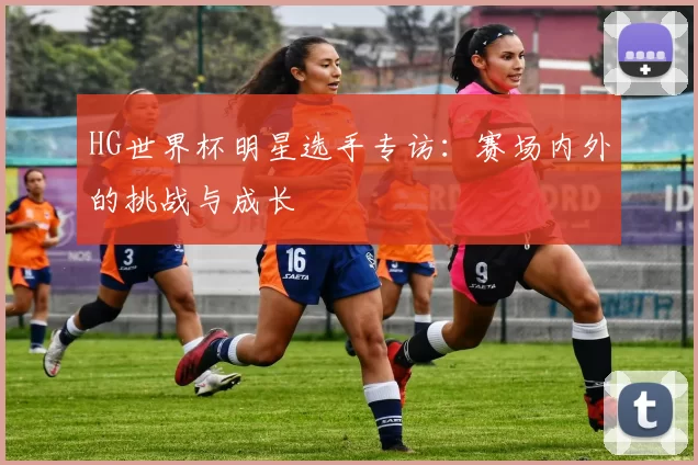 HG世界杯明星选手专访：赛场内外的挑战与成长
