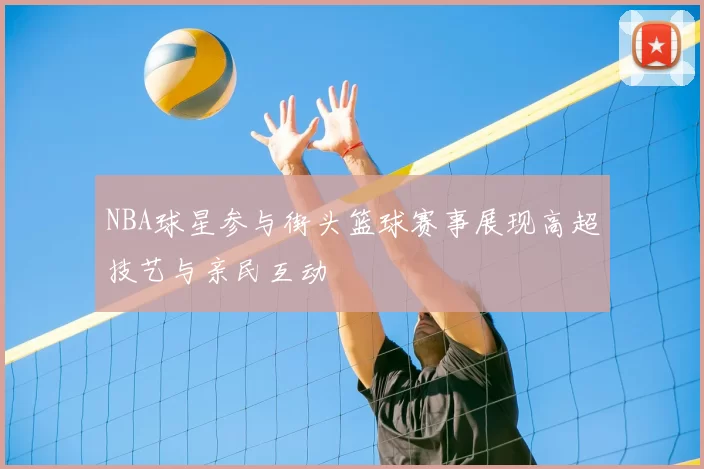 NBA球星参与街头篮球赛事展现高超技艺与亲民互动