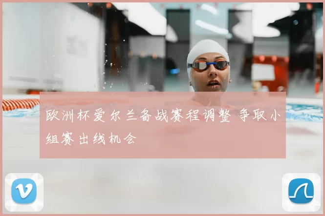 欧洲杯爱尔兰备战赛程调整 争取小组赛出线机会