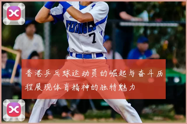 香港乒乓球运动员的崛起与奋斗历程展现体育精神的独特魅力