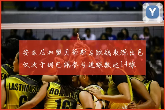 安东尼加盟贝蒂斯后欧战表现出色仅次于姆巴佩参与进球数达14球