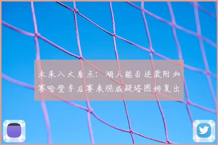 未来八大看点:湖人能否逆袭附加赛哈登季后赛表现成疑塔图姆复出能否助力球队
