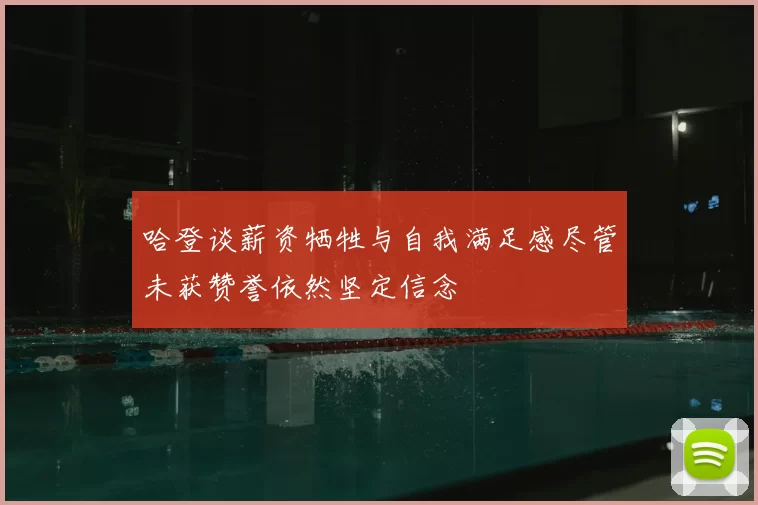 哈登谈薪资牺牲与自我满足感尽管未获赞誉依然坚定信念
