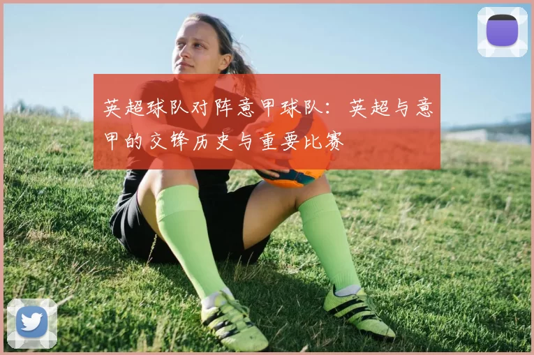 英超球队对阵意甲球队:英超与意甲的交锋历史与重要比赛