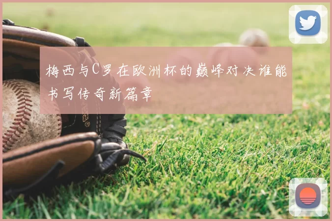 梅西与C罗在欧洲杯的巅峰对决谁能书写传奇新篇章