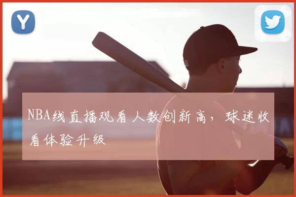 NBA线直播观看人数创新高,球迷收看体验升级