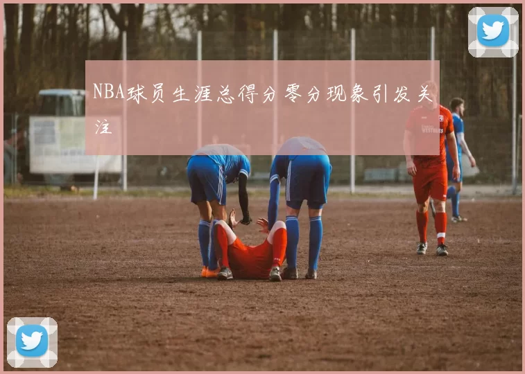 NBA球员生涯总得分零分现象引发关注