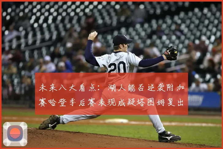 未来八大看点:湖人能否逆袭附加赛哈登季后赛表现成疑塔图姆复出能否助力球队