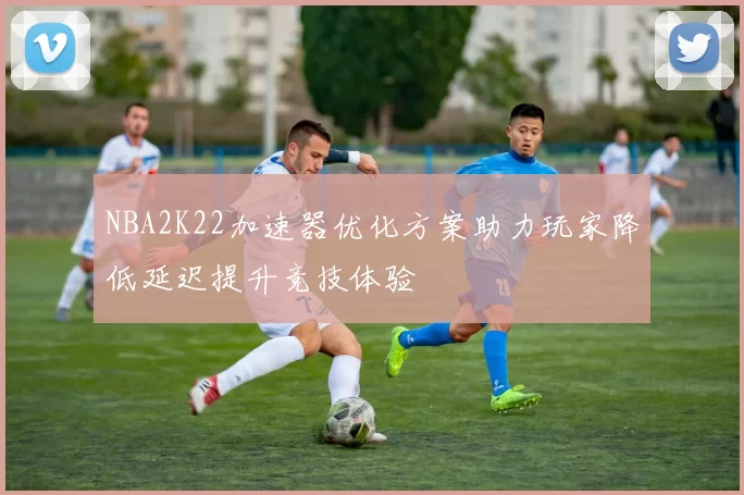 NBA2K22加速器优化方案助力玩家降低延迟提升竞技体验