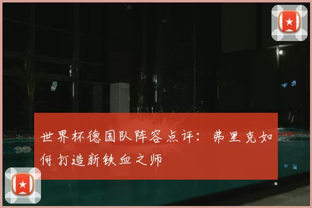 世界杯德国队阵容点评：弗里克如何打造新铁血之师