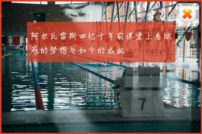 阿尔瓦雷斯回忆十年前课堂上看欧冠的梦想与如今的成就